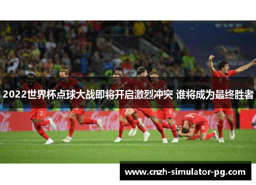 2022世界杯点球大战即将开启激烈冲突 谁将成为最终胜者 2022世界杯点球大战即将开启激烈冲突 谁将成为最终胜者