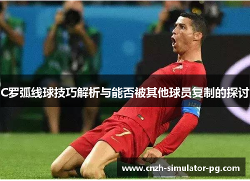 C罗弧线球技巧解析与能否被其他球员复制的探讨 C罗弧线球技巧解析与能否被其他球员复制的探讨