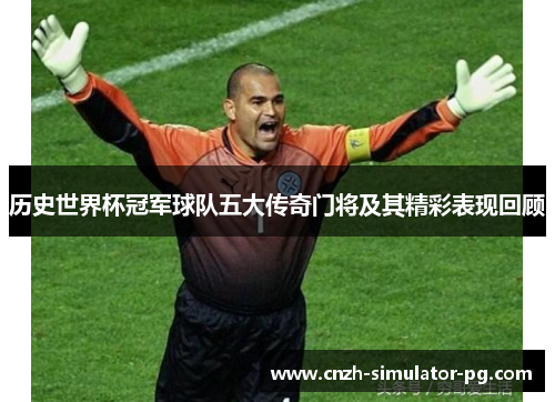 历史世界杯冠军球队五大传奇门将及其精彩表现回顾