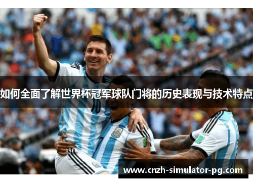 如何全面了解世界杯冠军球队门将的历史表现与技术特点 如何全面了解世界杯冠军球队门将的历史表现与技术特点