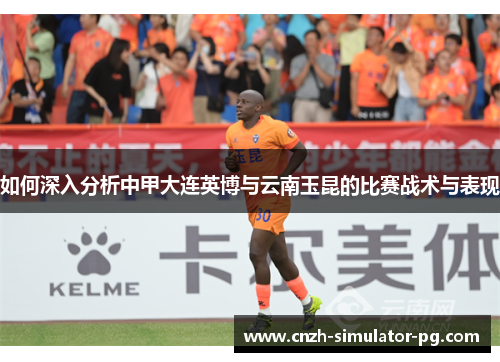 如何深入分析中甲大连英博与云南玉昆的比赛战术与表现 如何深入分析中甲大连英博与云南玉昆的比赛战术与表现