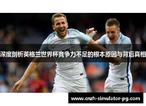 深度剖析英格兰世界杯竞争力不足的根本原因与背后真相 深度剖析英格兰世界杯竞争力不足的根本原因与背后真相
