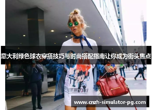 意大利绿色球衣穿搭技巧与时尚搭配指南让你成为街头焦点