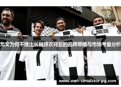 尤文为何不推出长袖球衣背后的品牌策略与市场考量分析 尤文为何不推出长袖球衣背后的品牌策略与市场考量分析