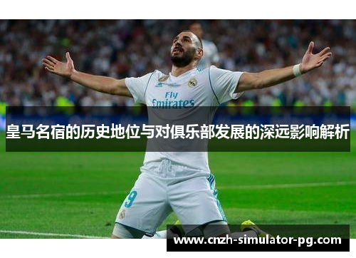 皇马名宿的历史地位与对俱乐部发展的深远影响解析