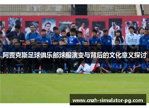 阿贾克斯足球俱乐部球服演变与背后的文化意义探讨 阿贾克斯足球俱乐部球服演变与背后的文化意义探讨