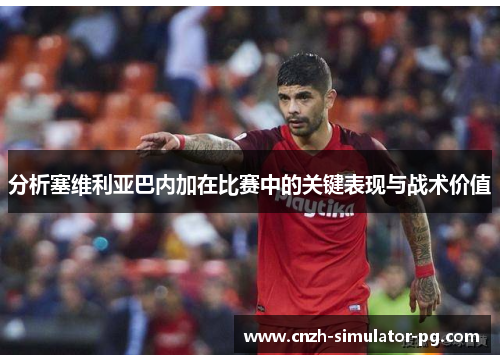 分析塞维利亚巴内加在比赛中的关键表现与战术价值 分析塞维利亚巴内加在比赛中的关键表现与战术价值