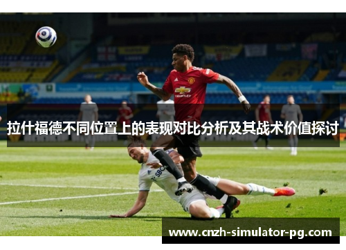 拉什福德不同位置上的表现对比分析及其战术价值探讨 拉什福德不同位置上的表现对比分析及其战术价值探讨