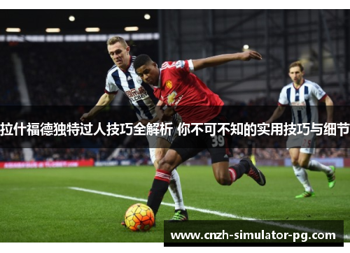 拉什福德独特过人技巧全解析 你不可不知的实用技巧与细节 拉什福德独特过人技巧全解析 你不可不知的实用技巧与细节