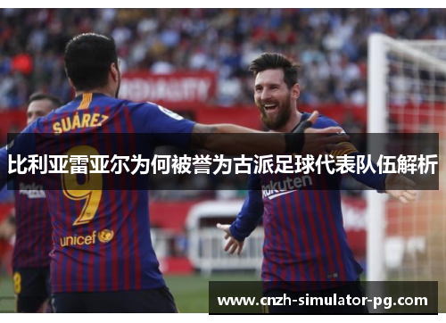 比利亚雷亚尔为何被誉为古派足球代表队伍解析