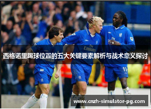 西格诺里踢球位置的五大关键要素解析与战术意义探讨