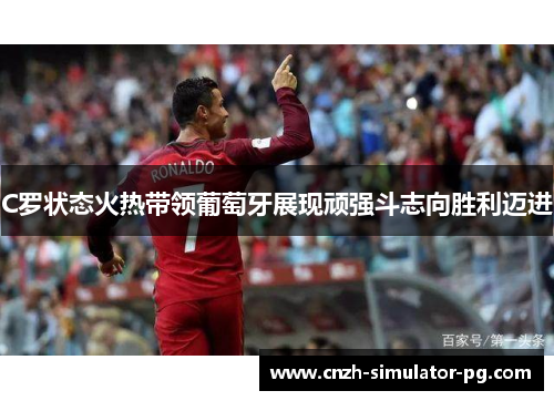 C罗状态火热带领葡萄牙展现顽强斗志向胜利迈进