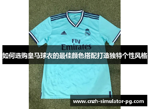 如何选购皇马球衣的最佳颜色搭配打造独特个性风格 如何选购皇马球衣的最佳颜色搭配打造独特个性风格