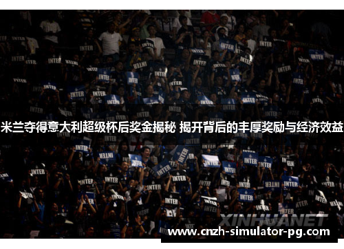 米兰夺得意大利超级杯后奖金揭秘 揭开背后的丰厚奖励与经济效益