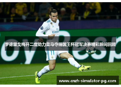 罗德里戈梅开二度助力皇马夺得国王杯冠军决赛精彩瞬间回顾