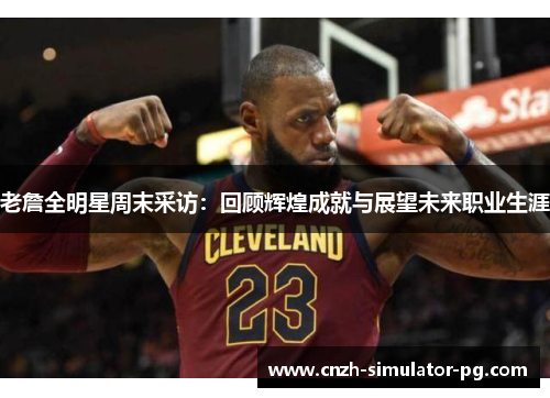 老詹全明星周末采访:回顾辉煌成就与展望未来职业生涯 老詹全明星周末采访:回顾辉煌成就与展望未来职业生涯