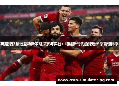 英超球队球迷互动新策略探索与实践:构建新时代的球迷关系管理体系 英超球队球迷互动新策略探索与实践:构建新时代的球迷关系管理体系