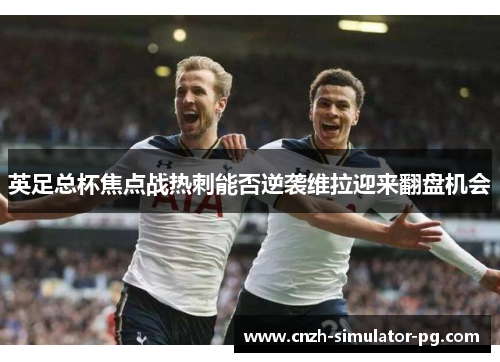 英足总杯焦点战热刺能否逆袭维拉迎来翻盘机会 英足总杯焦点战热刺能否逆袭维拉迎来翻盘机会
