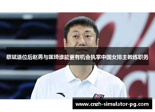 蔡斌退位后赵勇与匡琦谁能更有机会执掌中国女排主教练职务 蔡斌退位后赵勇与匡琦谁能更有机会执掌中国女排主教练职务