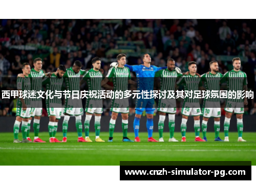 西甲球迷文化与节日庆祝活动的多元性探讨及其对足球氛围的影响 西甲球迷文化与节日庆祝活动的多元性探讨及其对足球氛围的影响