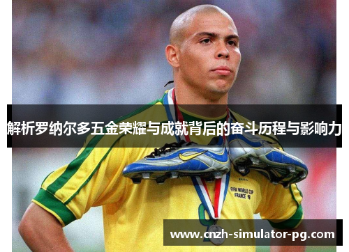 解析罗纳尔多五金荣耀与成就背后的奋斗历程与影响力 解析罗纳尔多五金荣耀与成就背后的奋斗历程与影响力