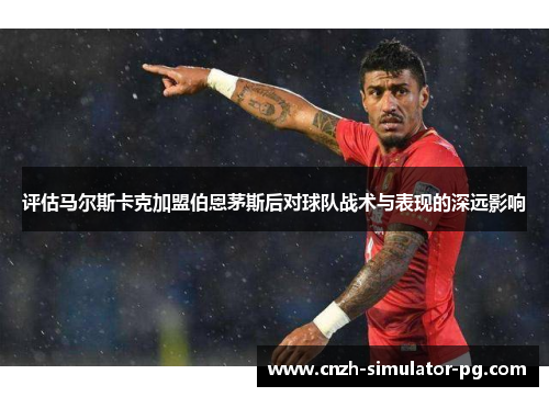 评估马尔斯卡克加盟伯恩茅斯后对球队战术与表现的深远影响 评估马尔斯卡克加盟伯恩茅斯后对球队战术与表现的深远影响