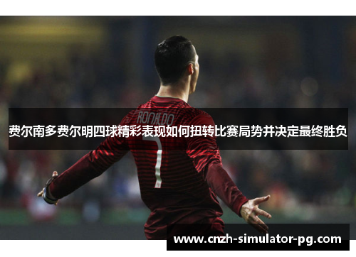 费尔南多费尔明四球精彩表现如何扭转比赛局势并决定最终胜负 费尔南多费尔明四球精彩表现如何扭转比赛局势并决定最终胜负