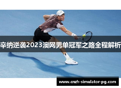 辛纳逆袭2023澳网男单冠军之路全程解析 辛纳逆袭2023澳网男单冠军之路全程解析