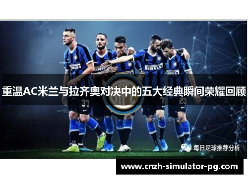 重温AC米兰与拉齐奥对决中的五大经典瞬间荣耀回顾 重温AC米兰与拉齐奥对决中的五大经典瞬间荣耀回顾