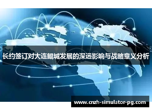 长约签订对大连鲲城发展的深远影响与战略意义分析