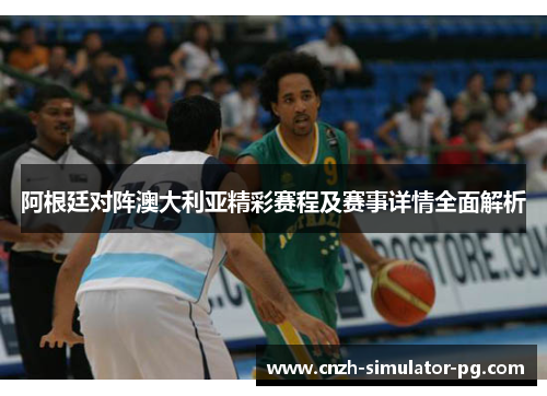 阿根廷对阵澳大利亚精彩赛程及赛事详情全面解析