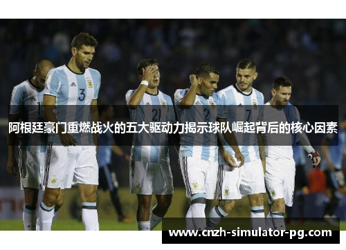 阿根廷豪门重燃战火的五大驱动力揭示球队崛起背后的核心因素