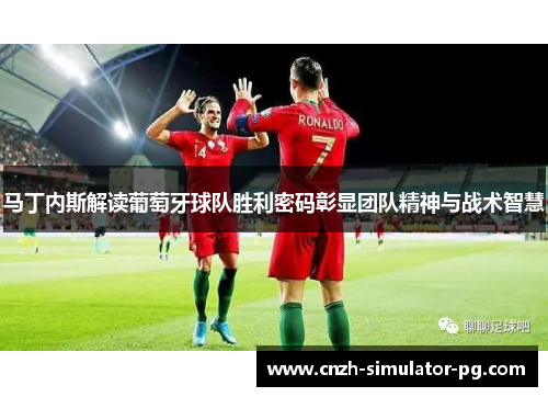 马丁内斯解读葡萄牙球队胜利密码彰显团队精神与战术智慧