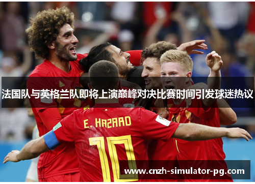 法国队与英格兰队即将上演巅峰对决比赛时间引发球迷热议 法国队与英格兰队即将上演巅峰对决比赛时间引发球迷热议