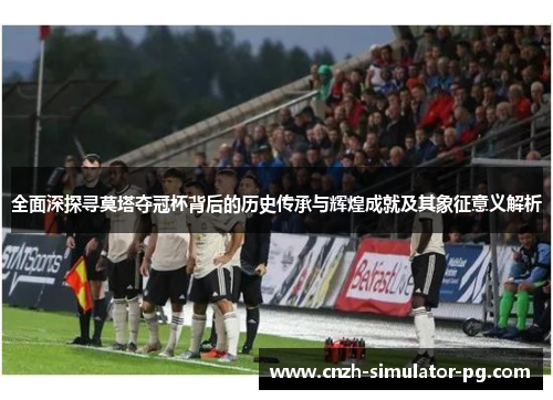 全面深探寻莫塔夺冠杯背后的历史传承与辉煌成就及其象征意义解析