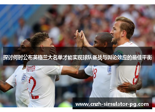 探讨何时公布英格兰大名单才能实现球队备战与舆论效应的最佳平衡