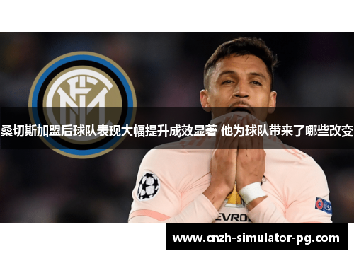 桑切斯加盟后球队表现大幅提升成效显著 他为球队带来了哪些改变