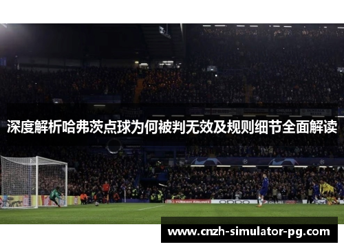 深度解析哈弗茨点球为何被判无效及规则细节全面解读 深度解析哈弗茨点球为何被判无效及规则细节全面解读