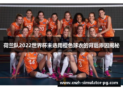 荷兰队2022世界杯未选用橙色球衣的背后原因揭秘 荷兰队2022世界杯未选用橙色球衣的背后原因揭秘