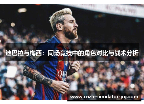 迪巴拉与梅西:同场竞技中的角色对比与战术分析 迪巴拉与梅西:同场竞技中的角色对比与战术分析