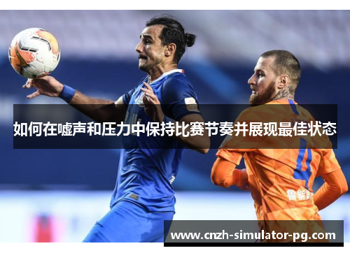 如何在嘘声和压力中保持比赛节奏并展现最佳状态
