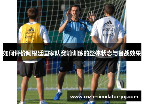 如何评价阿根廷国家队赛前训练的整体状态与备战效果 如何评价阿根廷国家队赛前训练的整体状态与备战效果