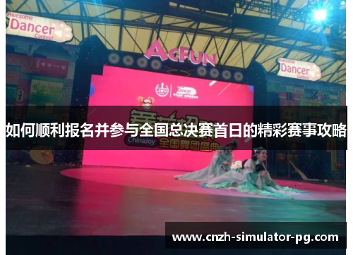 如何顺利报名并参与全国总决赛首日的精彩赛事攻略 如何顺利报名并参与全国总决赛首日的精彩赛事攻略