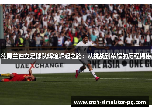 德黑兰独立足球队辉煌崛起之路：从挑战到荣耀的历程揭秘