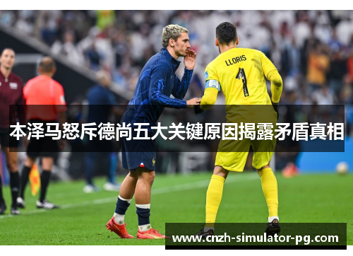 本泽马怒斥德尚五大关键原因揭露矛盾真相