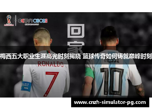 梅西五大职业生涯高光时刻揭晓 篮球传奇如何铸就巅峰时刻