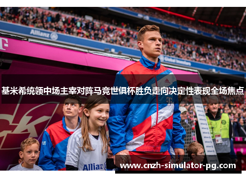 基米希统领中场主宰对阵马竞世俱杯胜负走向决定性表现全场焦点