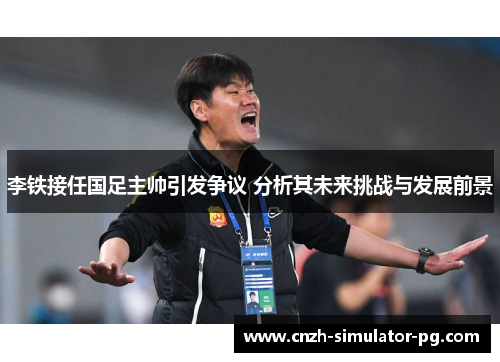 李铁接任国足主帅引发争议 分析其未来挑战与发展前景