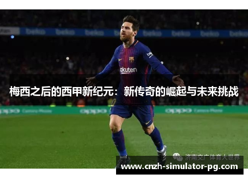梅西之后的西甲新纪元：新传奇的崛起与未来挑战