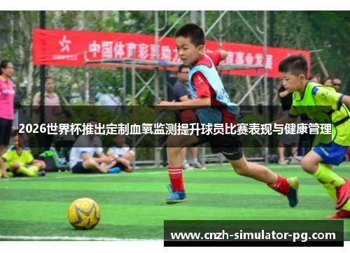 2026世界杯推出定制血氧监测提升球员比赛表现与健康管理